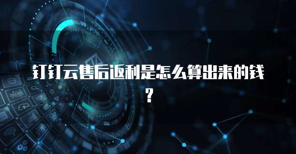 钉钉云售后返利是怎么算出来的钱?