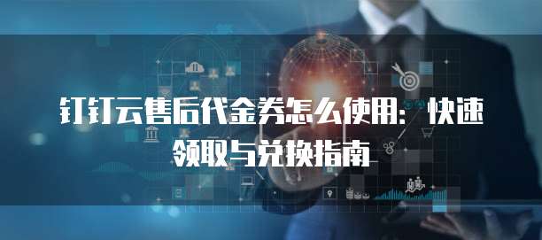 钉钉云售后代金券怎么使用:快速领取与兑换指南