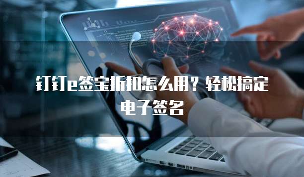 钉钉e签宝折扣怎么用？轻松搞定电子签名