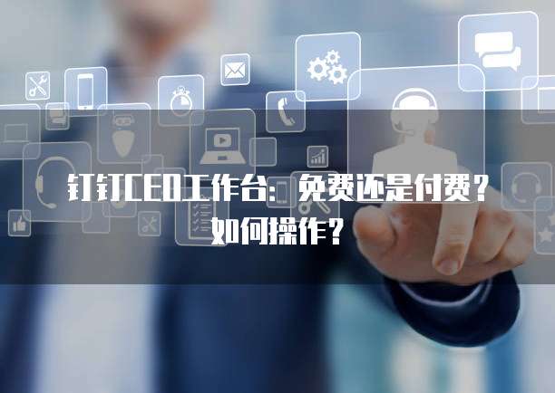 钉钉CEO工作台：免费还是付费？如何操作？