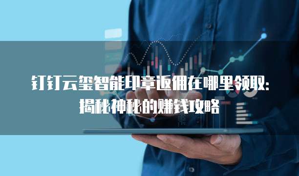 钉钉云玺智能印章返佣在哪里领取:揭秘神秘的赚钱攻略