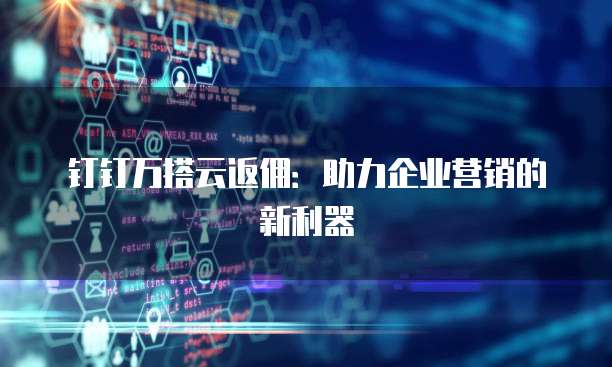 钉钉万搭云返佣:助力企业营销的新利器