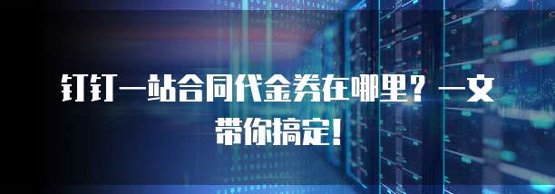 钉钉一站合同代金券在哪里?一文带你搞定!