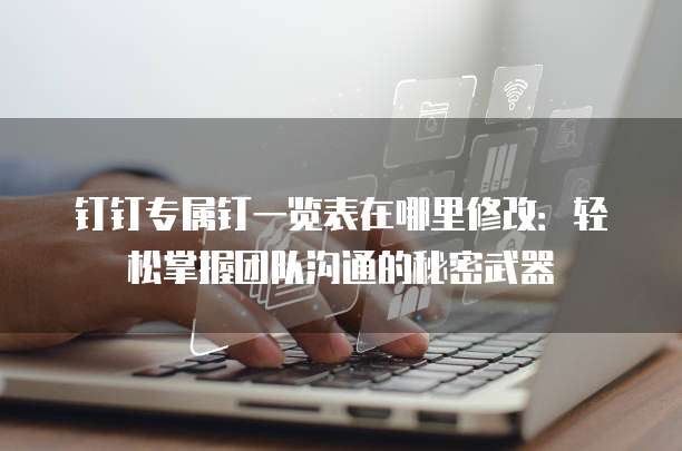 钉钉专属钉一览表在哪里修改:轻松掌握团队沟通的秘密武器