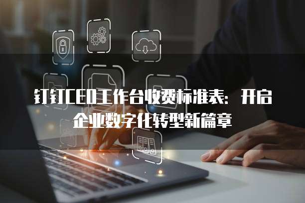 钉钉CEO工作台收费标准表：开启企业数字化转型新篇章