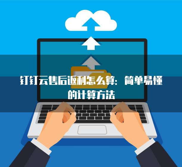 钉钉云售后返利怎么算:简单易懂的计算方法