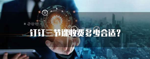 钉钉三节课收费多少合适?