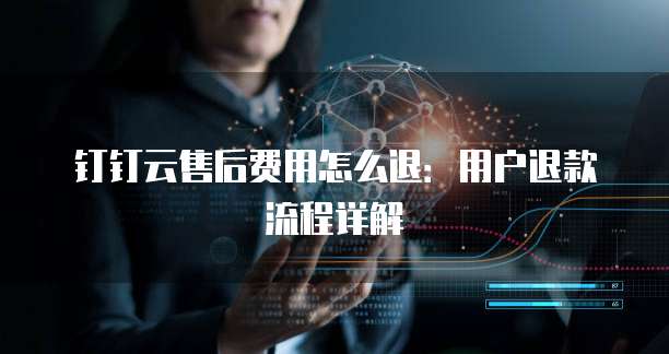 钉钉云售后费用怎么退:用户退款流程详解