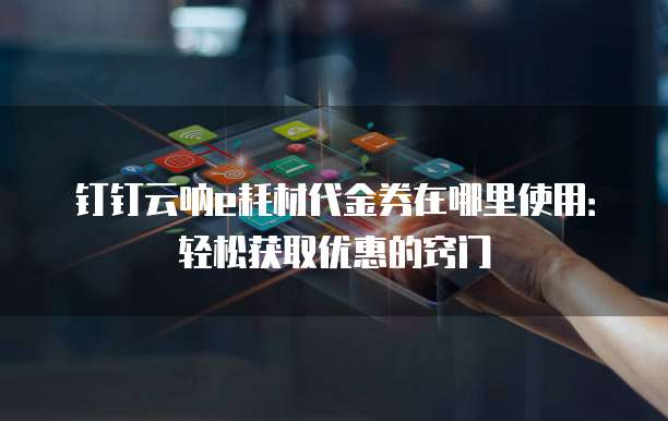 钉钉云呐e耗材代金券在哪里使用:轻松获取优惠的窍门