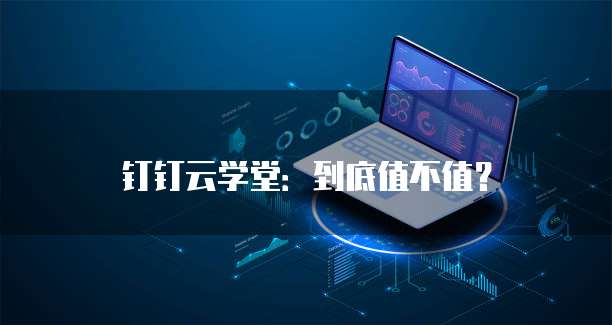 钉钉云学堂：到底值不值？