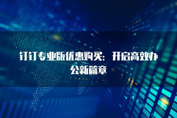 钉钉专业版优惠购买：开启高效办公新篇章