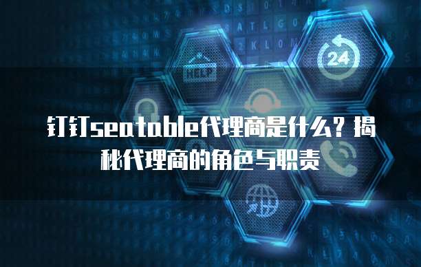 钉钉seatable代理商是什么？揭秘代理商的角色与职责