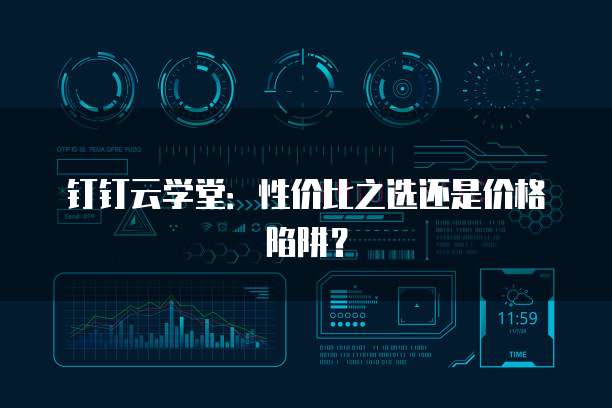 钉钉云学堂：性价比之选还是价格陷阱？