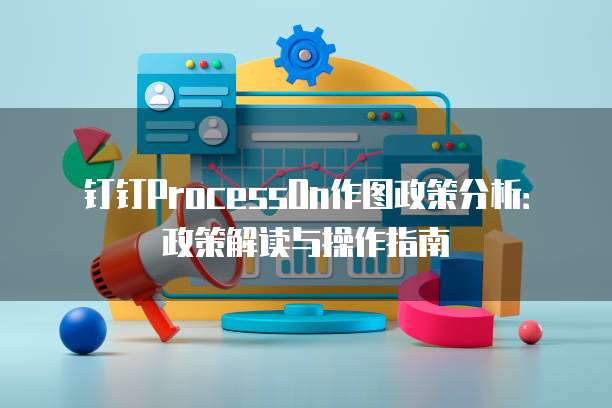钉钉ProcessOn作图政策分析：政策解读与操作指南