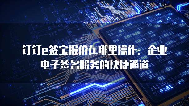 钉钉e签宝报价在哪里操作:企业电子签名服务的快捷通道