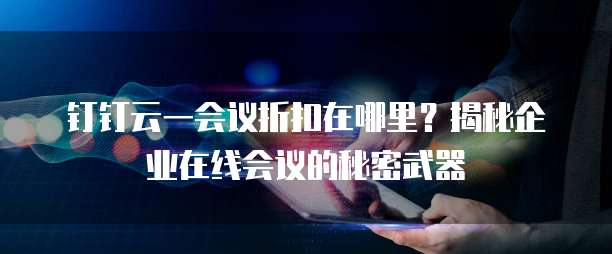 钉钉云一会议折扣在哪里？揭秘企业在线会议的秘密武器