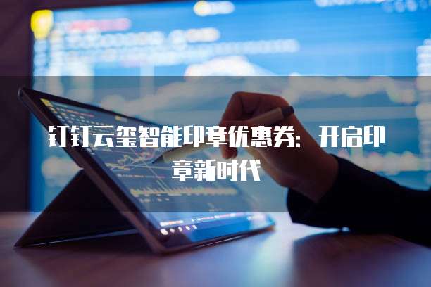 钉钉云玺智能印章优惠券:开启印章新时代