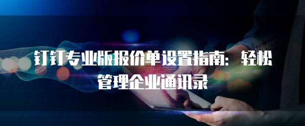 钉钉专业版报价单设置指南:轻松管理企业通讯录