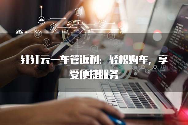 钉钉云一车管返利:轻松购车,享受便捷服务