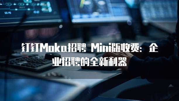 钉钉Moka招聘 Mini版收费:企业招聘的全新利器