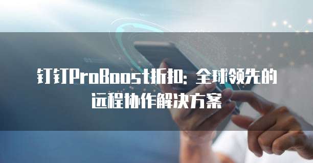 钉钉ProBoost折扣: 全球领先的远程协作解决方案
