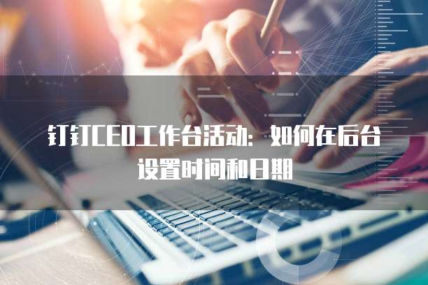 钉钉CEO工作台活动:如何在后台设置时间和日期