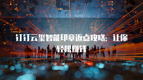 钉钉云玺智能印章返点攻略：让你轻松赚钱