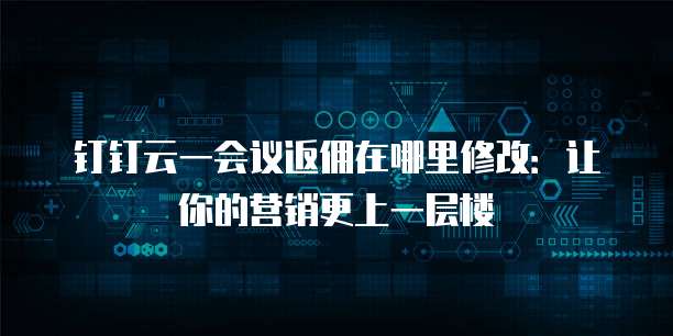 钉钉云一会议返佣在哪里修改:让你的营销更上一层楼