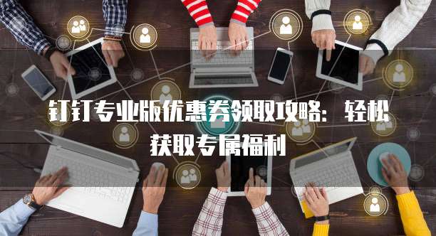 钉钉专业版优惠券领取攻略:轻松获取专属福利