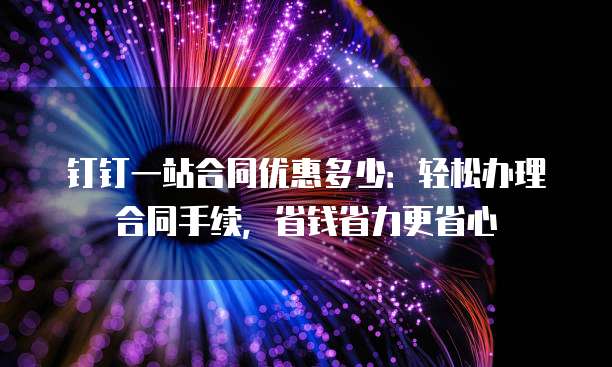 钉钉一站合同优惠多少:轻松办理合同手续,省钱省力更省心