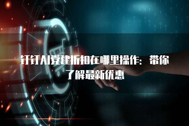 钉钉AI党建折扣在哪里操作:带你了解最新优惠