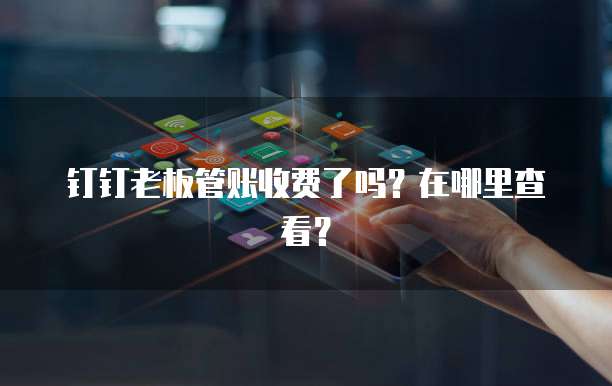 钉钉老板管账收费了吗?在哪里查看?