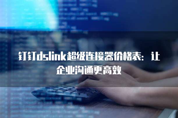 钉钉dslink超级连接器价格表:让企业沟通更高效
