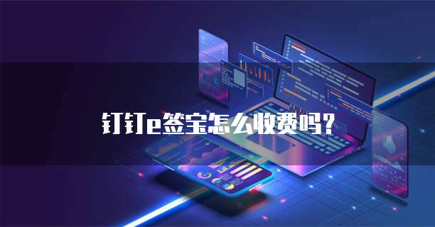 钉钉e签宝怎么收费吗?