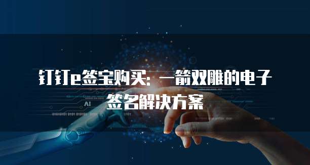 钉钉e签宝购买: 一箭双雕的电子签名解决方案