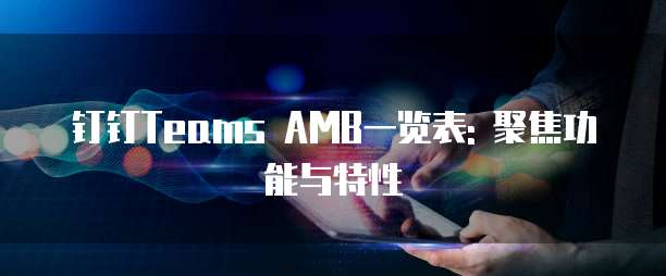 钉钉Teams AMB一览表: 聚焦功能与特性
