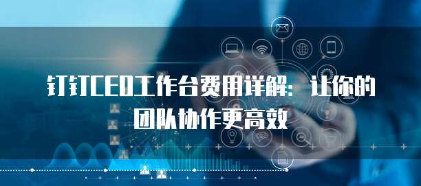 钉钉CEO工作台费用详解:让你的团队协作更高效