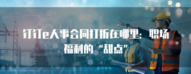 钉钉e人事合同打折在哪里:职场福利的“甜点”