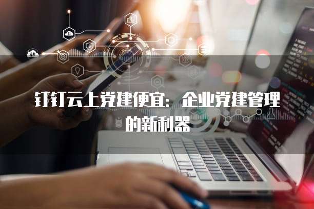 钉钉云上党建便宜:企业党建管理的新利器