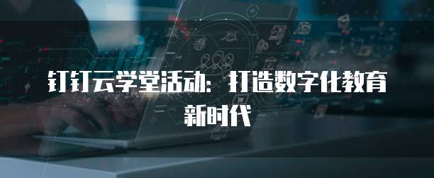 钉钉云学堂活动:打造数字化教育新时代