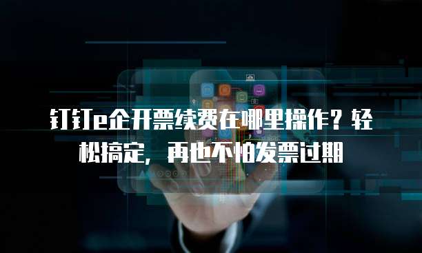 钉钉e企开票续费在哪里操作?轻松搞定,再也不怕发票过期