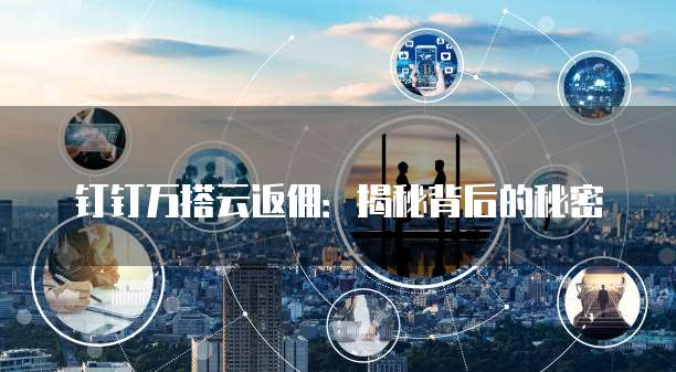 钉钉万搭云返佣:揭秘背后的秘密