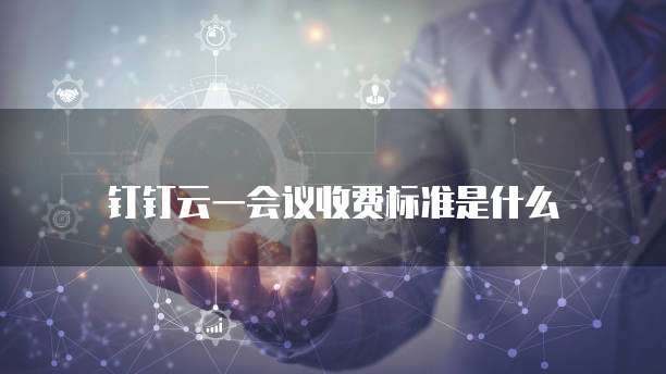钉钉云一会议收费标准是什么