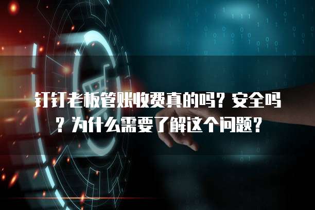 钉钉老板管账收费真的吗?安全吗?为什么需要了解这个问题?