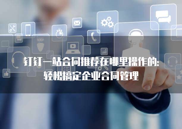钉钉一站合同推荐在哪里操作的：轻松搞定企业合同管理