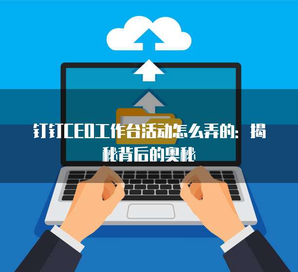钉钉CEO工作台活动怎么弄的：揭秘背后的奥秘