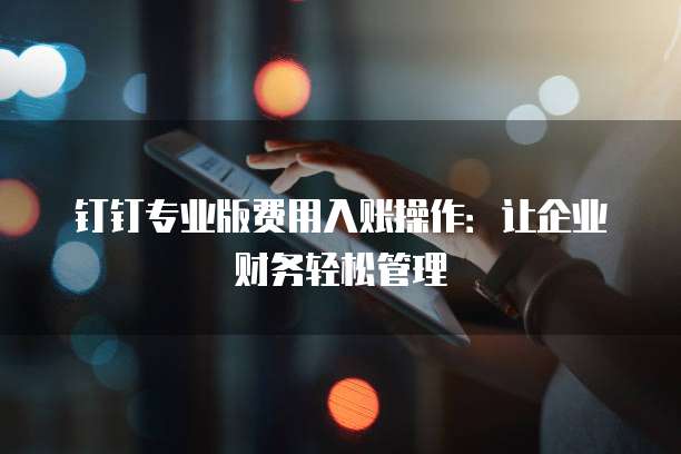 钉钉专业版费用入账操作:让企业财务轻松管理