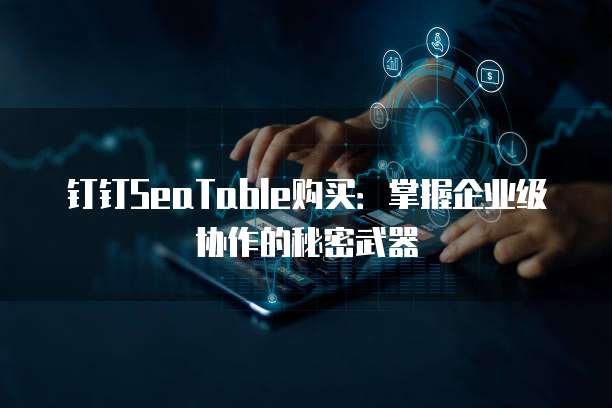钉钉SeaTable购买:掌握企业级协作的秘密武器