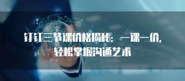 钉钉三节课价格揭秘:一课一价,轻松掌握沟通艺术