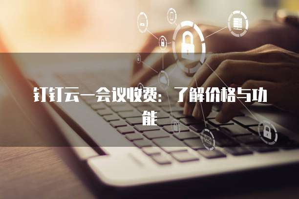 钉钉云一会议收费：了解价格与功能